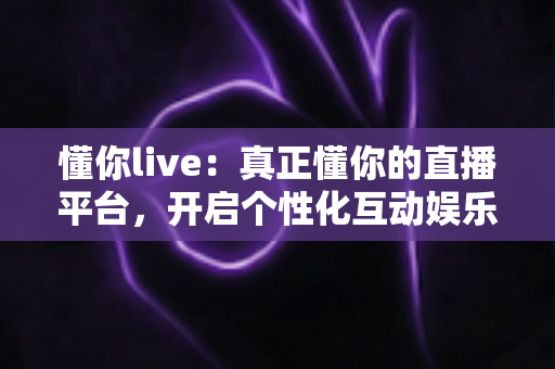 懂你live:真正懂你的直播平台,开启个性化互动娱乐新体验 懂你live:真正懂你的直播平台,开启个性化互动娱乐新体验