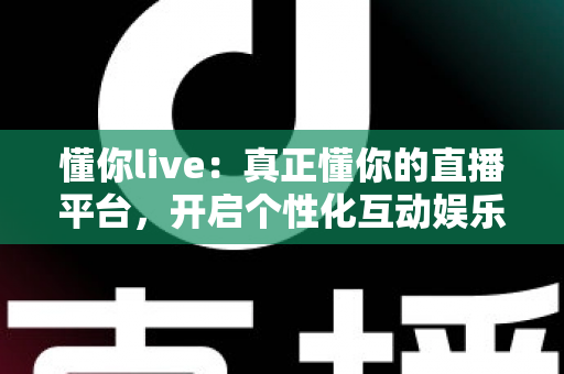 懂你live：真正懂你的直播平台，开启个性化互动娱乐新体验