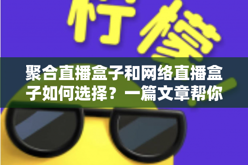 聚合直播盒子和网络直播盒子如何选择？一篇文章帮你理清思路，选对设备不花冤枉钱