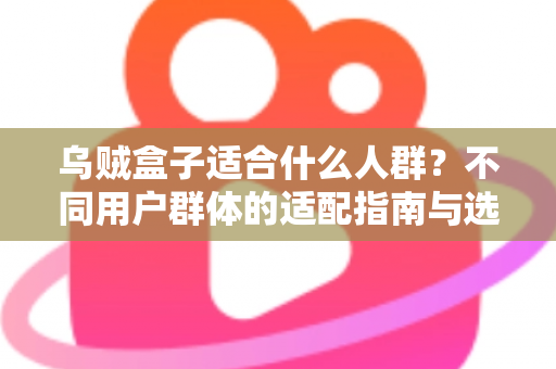乌贼盒子适合什么人群？不同用户群体的适配指南与选购建议全解析