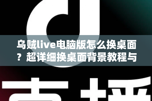 乌贼live电脑版怎么换桌面？超详细换桌面背景教程与实用技巧全解析