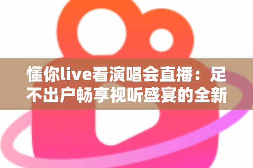 懂你live看演唱会直播：足不出户畅享视听盛宴的全新追星指南