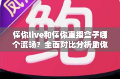 懂你live和懂你直播盒子哪个流畅?全面对比分析助你选择最佳观看体验 懂你live和懂你直播盒子哪个流畅?全面对比分析助你选择最佳观看体验