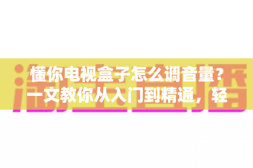 懂你电视盒子怎么调音量？一文教你从入门到精通，轻松搞定音效设置不踩坑