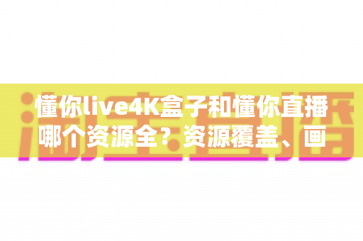懂你live4K盒子和懂你直播哪个资源全？资源覆盖、画质体验与选购指南全解析