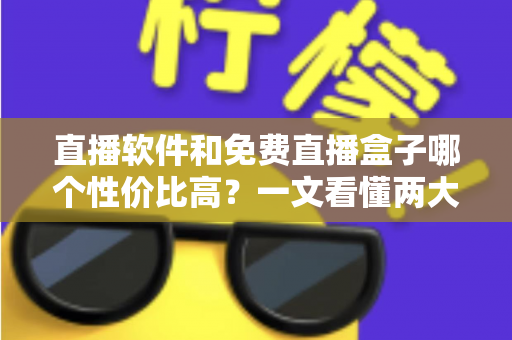 直播软件和免费直播盒子哪个性价比高?一文看懂两大观影方案的真实差异与省钱指南 直播软件和免费直播盒子哪个性价比高?一文看懂两大观影方案的真实差异与省钱指南