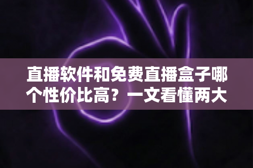 直播软件和免费直播盒子哪个性价比高?一文看懂两大观影方案的真实差异与省钱指南 直播软件和免费直播盒子哪个性价比高?一文看懂两大观影方案的真实差异与省钱指南