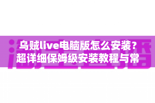 乌贼live电脑版怎么安装?超详细保姆级安装教程与常见问题一站式解决指南 乌贼live电脑版怎么安装?超详细保姆级安装教程与常见问题一站式解决指南