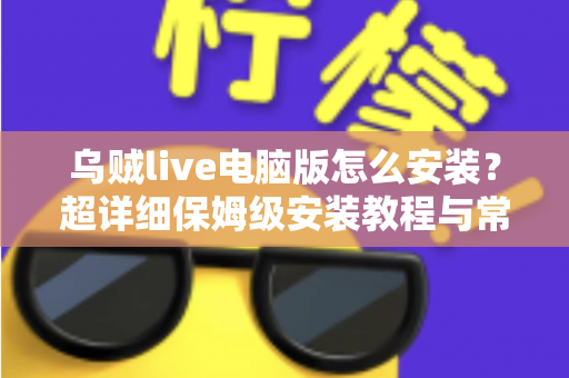 乌贼live电脑版怎么安装？超详细保姆级安装教程与常见问题一站式解决指南