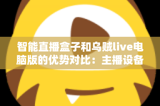 智能直播盒子和乌贼live电脑版的优势对比:主播设备选型与直播效率提升的终极指南 智能直播盒子和乌贼live电脑版的优势对比:主播设备选型与直播效率提升的终极指南