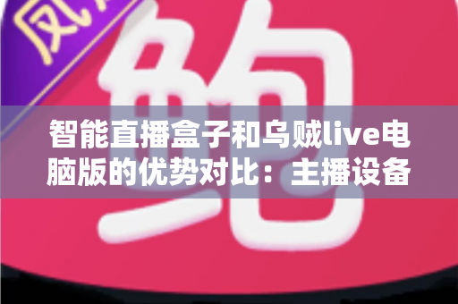 智能直播盒子和乌贼live电脑版的优势对比:主播设备选型与直播效率提升的终极指南 智能直播盒子和乌贼live电脑版的优势对比:主播设备选型与直播效率提升的终极指南