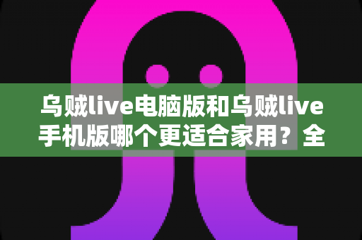 乌贼live电脑版和乌贼live手机版哪个更适合家用？全面深度对比，助你找到最佳观影伴侣