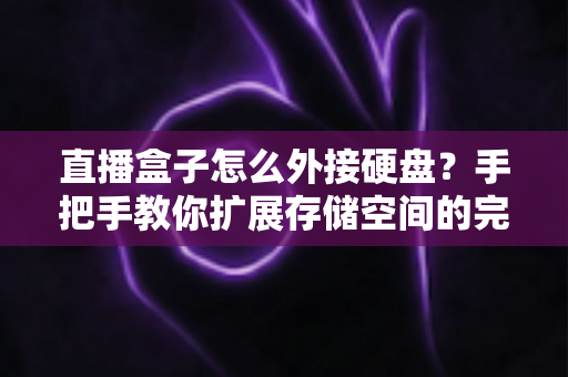 直播盒子怎么外接硬盘？手把手教你扩展存储空间的完整实用攻略