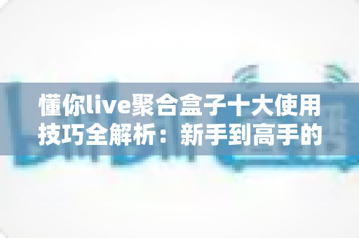 懂你live聚合盒子十大使用技巧全解析:新手到高手的进阶实用指南 懂你live聚合盒子十大使用技巧全解析:新手到高手的进阶实用指南