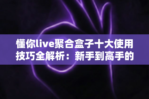 懂你live聚合盒子十大使用技巧全解析:新手到高手的进阶实用指南 懂你live聚合盒子十大使用技巧全解析:新手到高手的进阶实用指南