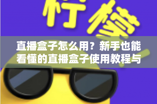 直播盒子怎么用？新手也能看懂的直播盒子使用教程与选购避坑指南