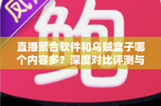 直播聚合软件和乌贼盒子哪个内容多?深度对比评测与选购指南全解析 直播聚合软件和乌贼盒子哪个内容多?深度对比评测与选购指南全解析