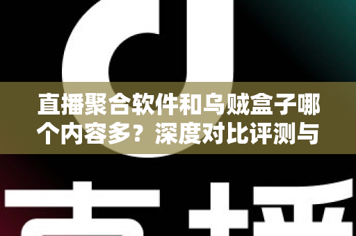 直播聚合软件和乌贼盒子哪个内容多?深度对比评测与选购指南全解析 直播聚合软件和乌贼盒子哪个内容多?深度对比评测与选购指南全解析