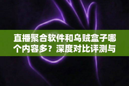 直播聚合软件和乌贼盒子哪个内容多？深度对比评测与选购指南全解析