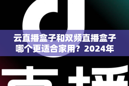云直播盒子和双频直播盒子哪个更适合家用?2024年家庭选购完全指南 云直播盒子和双频直播盒子哪个更适合家用?2024年家庭选购完全指南