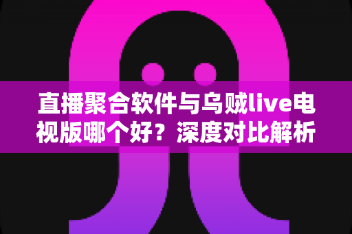 直播聚合软件与乌贼live电视版哪个好？深度对比解析帮你选出最适合的电视直播方案