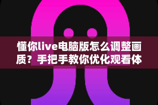 懂你live电脑版怎么调整画质?手把手教你优化观看体验的完整攻略 懂你live电脑版怎么调整画质?手把手教你优化观看体验的完整攻略