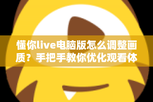 懂你live电脑版怎么调整画质?手把手教你优化观看体验的完整攻略 懂你live电脑版怎么调整画质?手把手教你优化观看体验的完整攻略