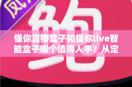 懂你直播盒子和懂你live智能盒子哪个值得入手?从定位、配置到体验的全维度选购指南 懂你直播盒子和懂你live智能盒子哪个值得入手?从定位、配置到体验的全维度选购指南