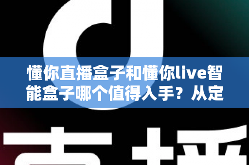 懂你直播盒子和懂你live智能盒子哪个值得入手?从定位、配置到体验的全维度选购指南 懂你直播盒子和懂你live智能盒子哪个值得入手?从定位、配置到体验的全维度选购指南