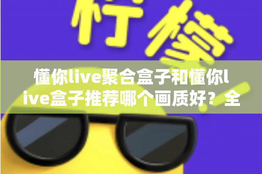 懂你live聚合盒子和懂你live盒子推荐哪个画质好?全面对比评测帮你选对不踩坑 懂你live聚合盒子和懂你live盒子推荐哪个画质好?全面对比评测帮你选对不踩坑