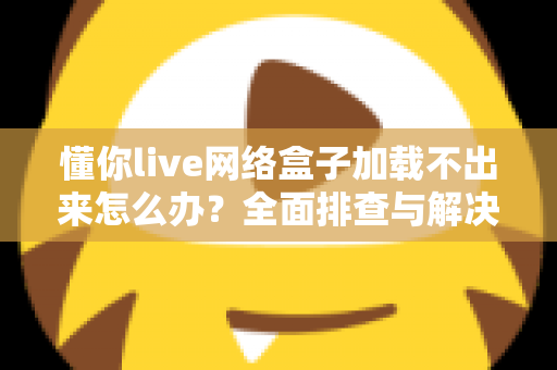懂你live网络盒子加载不出来怎么办？全面排查与解决指南助你快速恢复观影