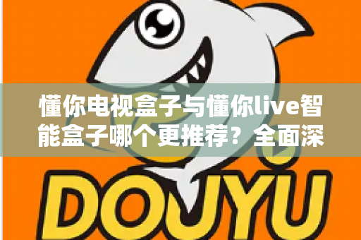 懂你电视盒子与懂你live智能盒子哪个更推荐?全面深度对比解析,帮你选对不踩坑 懂你电视盒子与懂你live智能盒子哪个更推荐?全面深度对比解析,帮你选对不踩坑