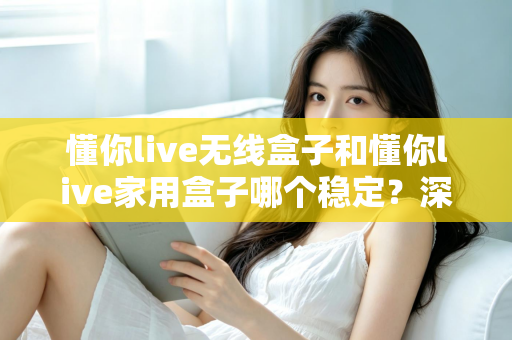 懂你live无线盒子和懂你live家用盒子哪个稳定?深度实测对比助你选对直播设备 懂你live无线盒子和懂你live家用盒子哪个稳定?深度实测对比助你选对直播设备
