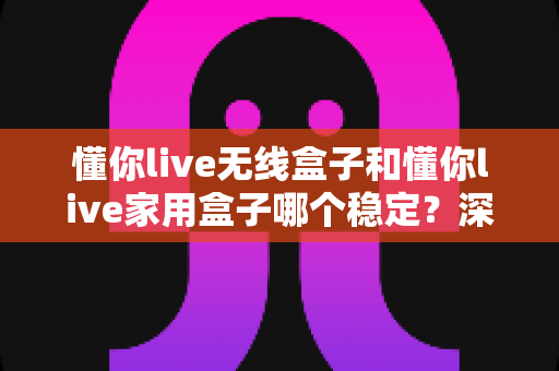 懂你live无线盒子和懂你live家用盒子哪个稳定?深度实测对比助你选对直播设备 懂你live无线盒子和懂你live家用盒子哪个稳定?深度实测对比助你选对直播设备