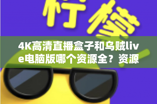 4K高清直播盒子和乌贼live电脑版哪个资源全？资源、画质、体验全方位深度对比