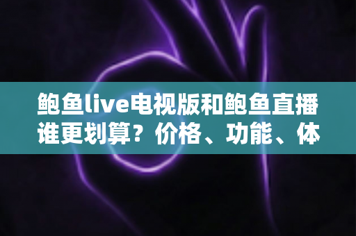 鲍鱼live电视版和鲍鱼直播谁更划算？价格、功能、体验三维深度解析，帮你把钱花在刀刃上