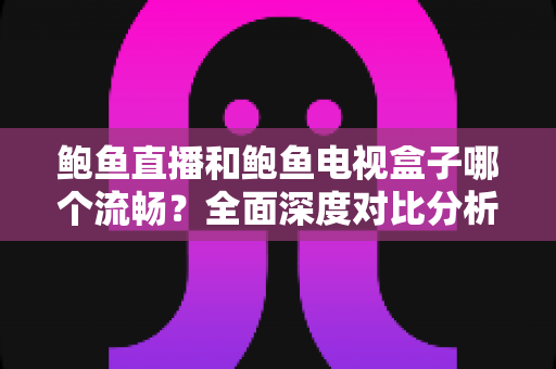 鲍鱼直播和鲍鱼电视盒子哪个流畅？全面深度对比分析，帮你找到最佳观影体验方案