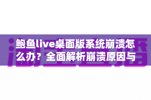 鲍鱼live桌面版系统崩溃怎么办?全面解析崩溃原因与快速修复方案,让你流畅直播不中断 鲍鱼live桌面版系统崩溃怎么办?全面解析崩溃原因与快速修复方案,让你流畅直播不中断