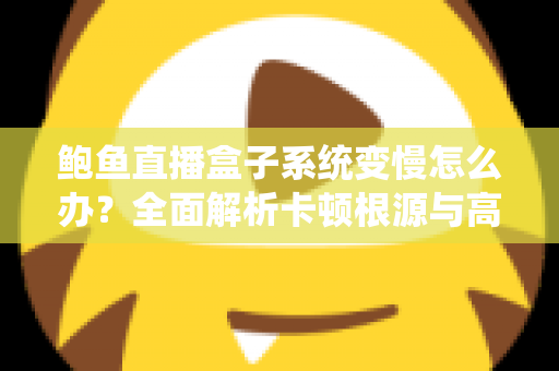 鲍鱼直播盒子系统变慢怎么办?全面解析卡顿根源与高效优化方案,让设备恢复丝滑流畅 鲍鱼直播盒子系统变慢怎么办?全面解析卡顿根源与高效优化方案,让设备恢复丝滑流畅