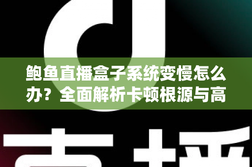 鲍鱼直播盒子系统变慢怎么办？全面解析卡顿根源与高效优化方案，让设备恢复丝滑流畅