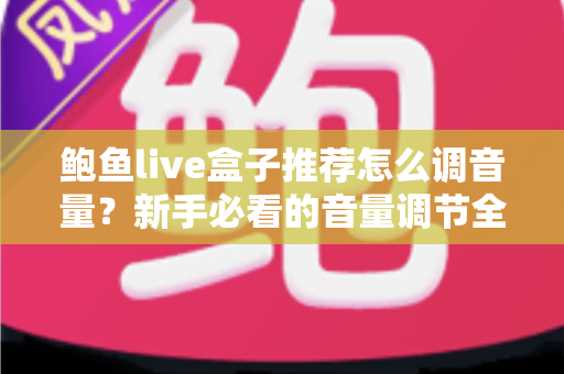 鲍鱼live盒子推荐怎么调音量？新手必看的音量调节全攻略与实用设置技巧