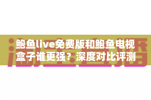 鲍鱼live免费版和鲍鱼电视盒子谁更强?深度对比评测帮你选对大屏观影方案 鲍鱼live免费版和鲍鱼电视盒子谁更强?深度对比评测帮你选对大屏观影方案