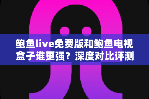 鲍鱼live免费版和鲍鱼电视盒子谁更强？深度对比评测帮你选对大屏观影方案