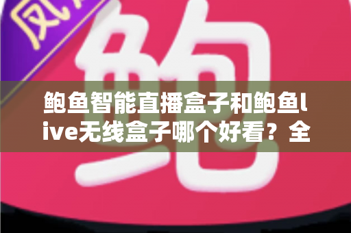 鲍鱼智能直播盒子和鲍鱼live无线盒子哪个好看？全面外观对比评测助你一眼锁定心仪之选