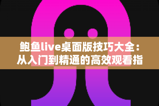 鲍鱼live桌面版技巧大全:从入门到精通的高效观看指南 鲍鱼live桌面版技巧大全:从入门到精通的高效观看指南