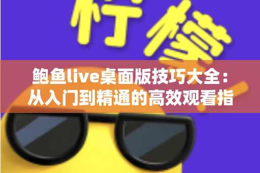 鲍鱼live桌面版技巧大全:从入门到精通的高效观看指南 鲍鱼live桌面版技巧大全:从入门到精通的高效观看指南