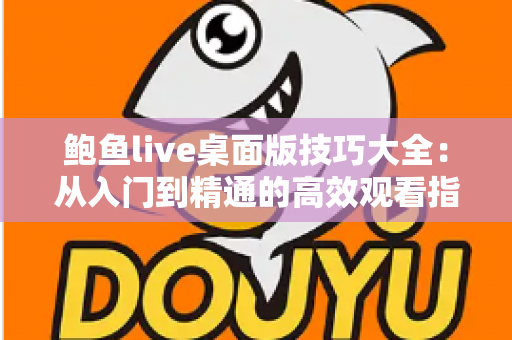 鲍鱼live桌面版技巧大全：从入门到精通的高效观看指南