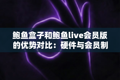鲍鱼盒子和鲍鱼live会员版的优势对比:硬件与会员制影音方案如何选? 鲍鱼盒子和鲍鱼live会员版的优势对比:硬件与会员制影音方案如何选?