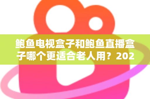 鲍鱼电视盒子和鲍鱼直播盒子哪个更适合老人用?2025年最新选购指南与深度对比分析 鲍鱼电视盒子和鲍鱼直播盒子哪个更适合老人用?2025年最新选购指南与深度对比分析