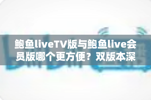 鲍鱼liveTV版与鲍鱼live会员版哪个更方便？双版本深度对比与场景化选择指南